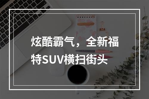 炫酷霸气，全新福特SUV横扫街头