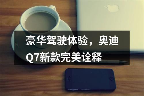 豪华驾驶体验，奥迪Q7新款完美诠释