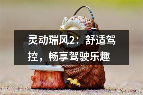 灵动瑞风2：舒适驾控，畅享驾驶乐趣