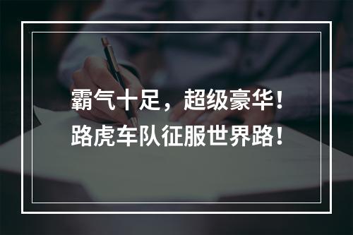 霸气十足，超级豪华！路虎车队征服世界路！