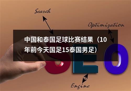 中国和泰国足球比赛结果（10年前今天国足15泰国男足）