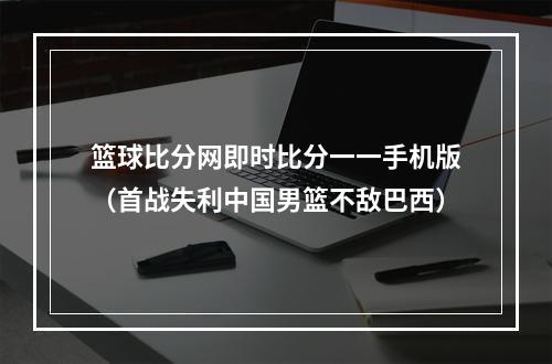 篮球比分网即时比分一一手机版（首战失利中国男篮不敌巴西）