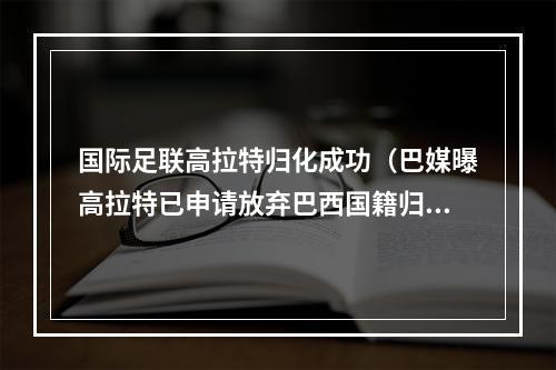 国际足联高拉特归化成功（巴媒曝高拉特已申请放弃巴西国籍归化进展顺利）