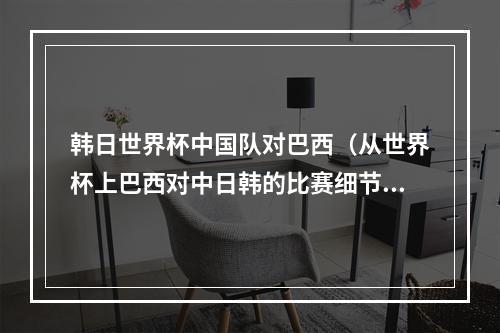 韩日世界杯中国队对巴西（从世界杯上巴西对中日韩的比赛细节当中）