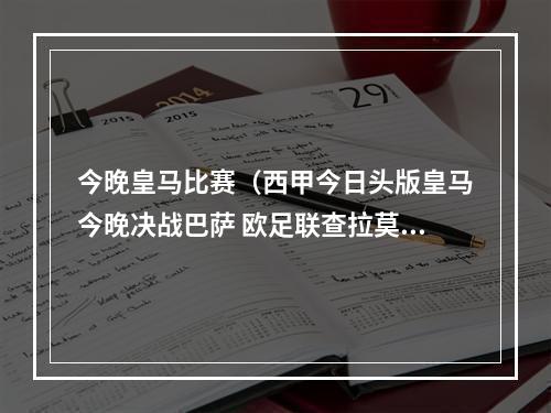 今晚皇马比赛（西甲今日头版皇马今晚决战巴萨 欧足联查拉莫斯洗牌）