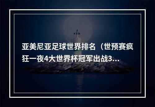 亚美尼亚足球世界排名（世预赛疯狂一夜4大世界杯冠军出战3队缔造惨案）