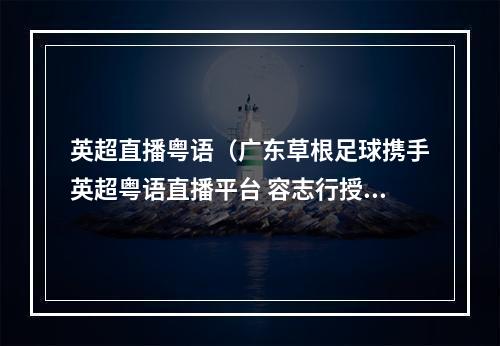 英超直播粤语（广东草根足球携手英超粤语直播平台 容志行授牌）