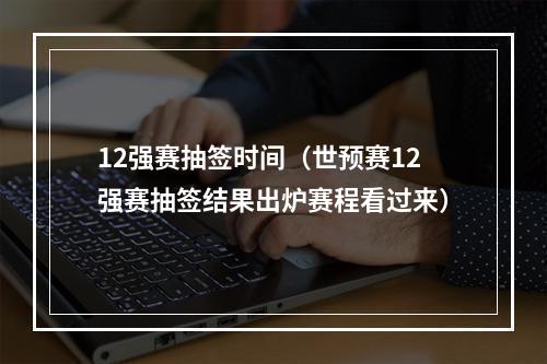 12强赛抽签时间（世预赛12强赛抽签结果出炉赛程看过来）