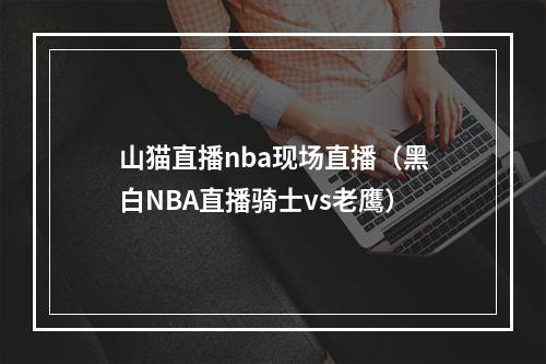 山猫直播nba现场直播（黑白NBA直播骑士vs老鹰）