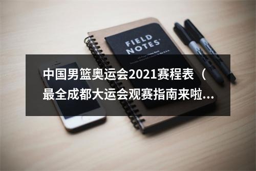 中国男篮奥运会2021赛程表（最全成都大运会观赛指南来啦）