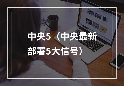 中央5（中央最新部署5大信号）