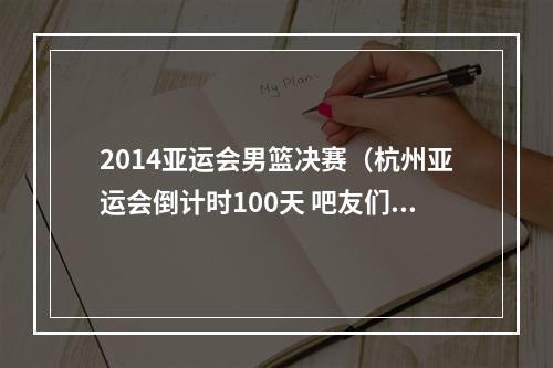 2014亚运会男篮决赛（杭州亚运会倒计时100天 吧友们认为中国男篮能完成卫冕吗）