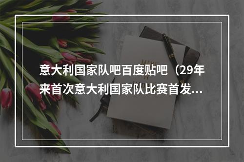 意大利国家队吧百度贴吧（29年来首次意大利国家队比赛首发替补中无尤文球员）