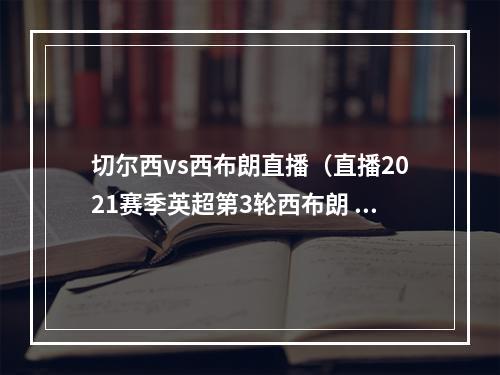 切尔西vs西布朗直播（直播2021赛季英超第3轮西布朗 33 切尔西）