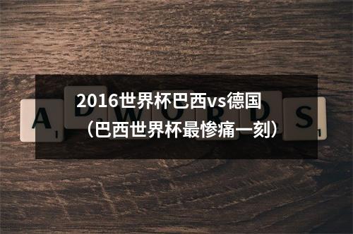 2016世界杯巴西vs德国（巴西世界杯最惨痛一刻）