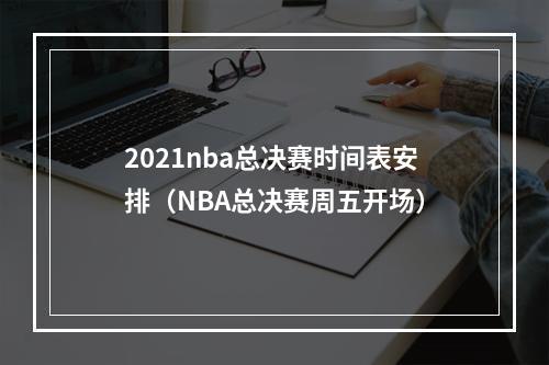 2021nba总决赛时间表安排（NBA总决赛周五开场）