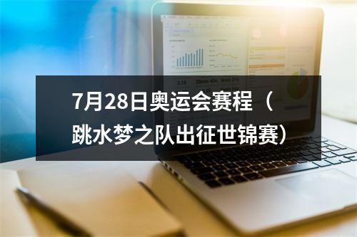 7月28日奥运会赛程（跳水梦之队出征世锦赛）