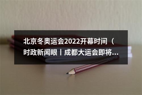 北京冬奥运会2022开幕时间（时政新闻眼丨成都大运会即将举行）