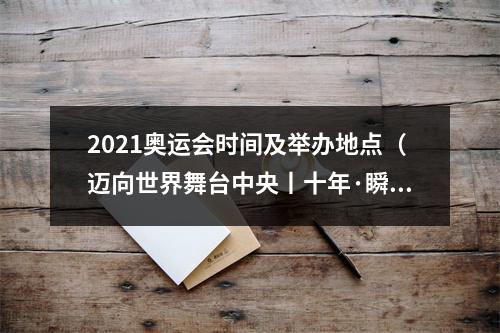 2021奥运会时间及举办地点（迈向世界舞台中央丨十年·瞬间北京冬奥2022）