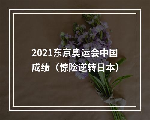 2021东京奥运会中国成绩（惊险逆转日本）