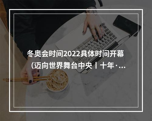 冬奥会时间2022具体时间开幕（迈向世界舞台中央丨十年·瞬间北京冬奥2022）