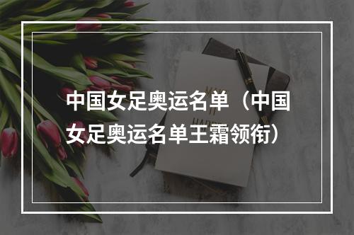 中国女足奥运名单（中国女足奥运名单王霜领衔）