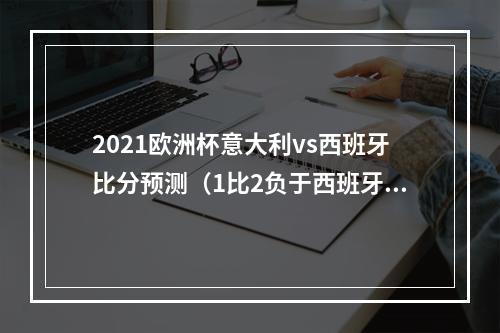 2021欧洲杯意大利vs西班牙比分预测（1比2负于西班牙）