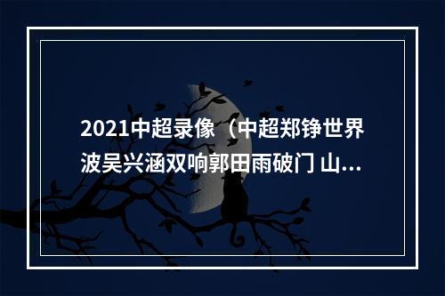 2021中超录像（中超郑铮世界波吴兴涵双响郭田雨破门 山东泰山50河北队）