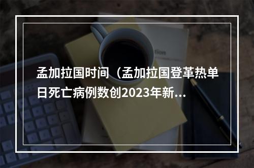 孟加拉国时间（孟加拉国登革热单日死亡病例数创2023年新高）