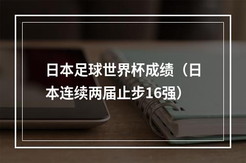 日本足球世界杯成绩（日本连续两届止步16强）