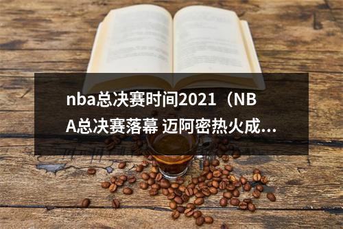 nba总决赛时间2021（NBA总决赛落幕 迈阿密热火成为本赛季中国地区种树总冠军）