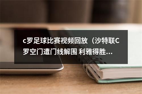 c罗足球比赛视频回放（沙特联C罗空门遭门线解围 利雅得胜利补时连入三球31逆转巴腾）