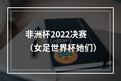 非洲杯2022决赛（女足世界杯她们）