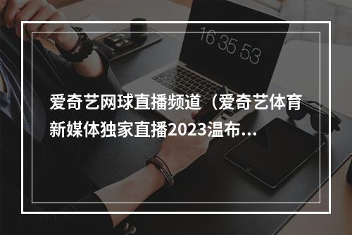 爱奇艺网球直播频道（爱奇艺体育新媒体独家直播2023温布尔登网球锦标赛）