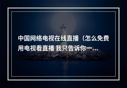 中国网络电视在线直播（怎么免费用电视看直播 我只告诉你一种方法）