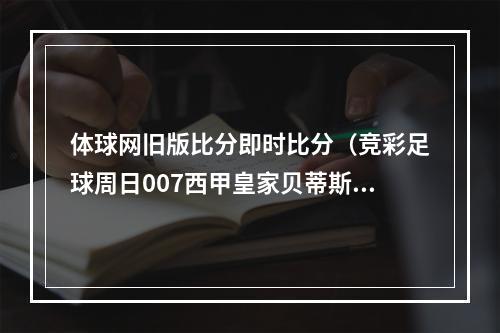 体球网旧版比分即时比分（竞彩足球周日007西甲皇家贝蒂斯 vs 皇家社会）