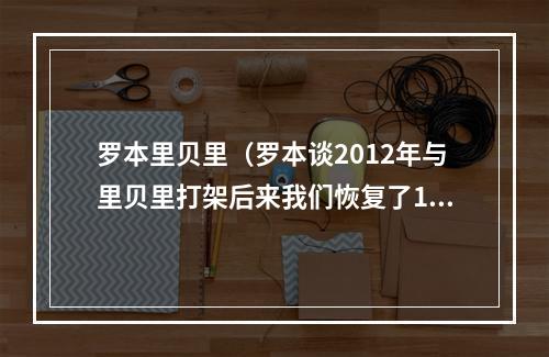 罗本里贝里（罗本谈2012年与里贝里打架后来我们恢复了100的朋友关系）