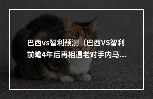 巴西vs智利预测（巴西VS智利前瞻4年后再相遇老对手内马尔PK智利5老）