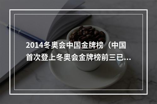 2014冬奥会中国金牌榜（中国首次登上冬奥会金牌榜前三已是历史最佳 期待锦上添花）