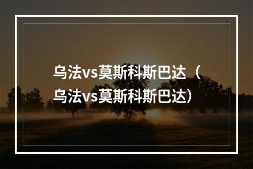 乌法vs莫斯科斯巴达（乌法vs莫斯科斯巴达）