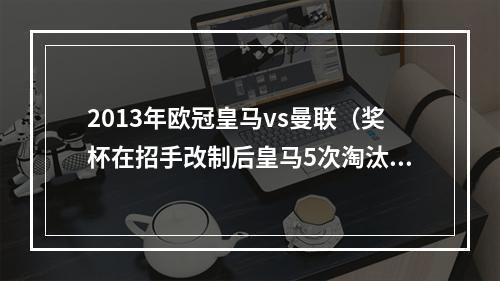 2013年欧冠皇马vs曼联（奖杯在招手改制后皇马5次淘汰欧冠卫冕冠军）