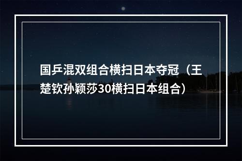 国乒混双组合横扫日本夺冠（王楚钦孙颖莎30横扫日本组合）