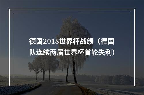 德国2018世界杯战绩（德国队连续两届世界杯首轮失利）