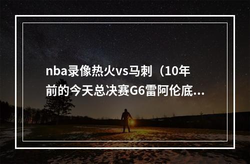 nba录像热火vs马刺（10年前的今天总决赛G6雷阿伦底角绝平三分 助热火加时力克马刺）