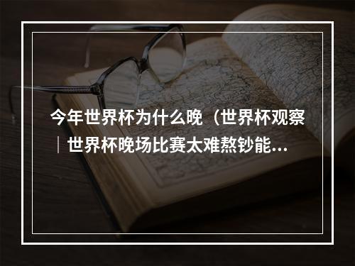 今年世界杯为什么晚（世界杯观察｜世界杯晚场比赛太难熬钞能力买不来多哈时间）