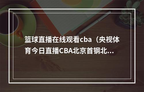 篮球直播在线观看cba（央视体育今日直播CBA北京首钢北京控股）