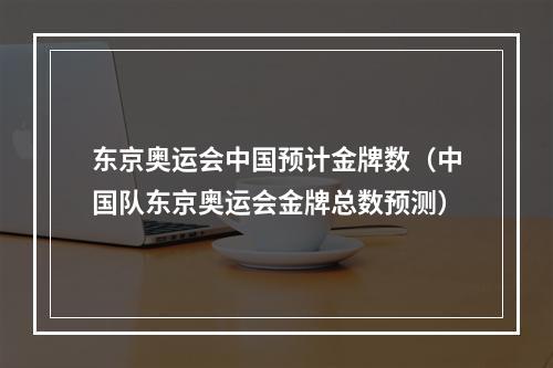 东京奥运会中国预计金牌数（中国队东京奥运会金牌总数预测）