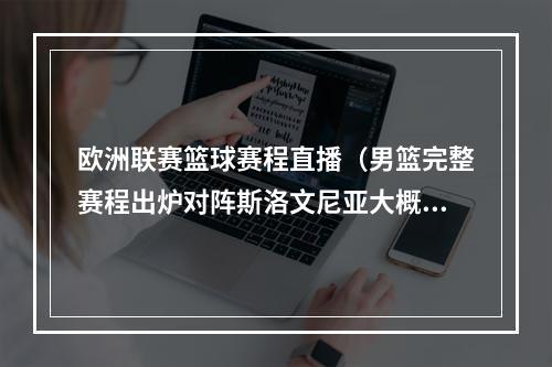 欧洲联赛篮球赛程直播（男篮完整赛程出炉对阵斯洛文尼亚大概率有直播 压轴战塞尔维亚）