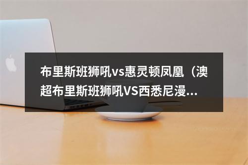 布里斯班狮吼vs惠灵顿凤凰（澳超布里斯班狮吼VS西悉尼漫步者vs惠灵顿凤凰 九）