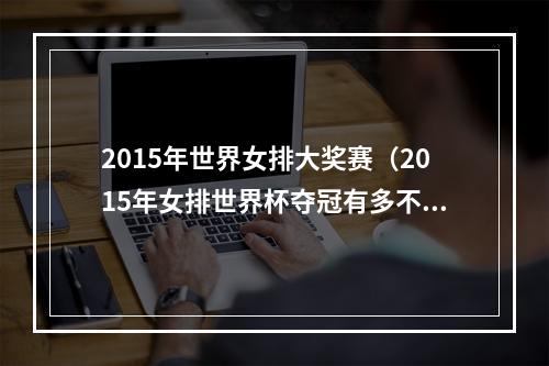 2015年世界女排大奖赛（2015年女排世界杯夺冠有多不容易连伤6位大将让郎平崩溃）